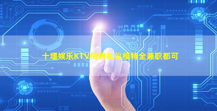 十堰娱乐KTV招聘礼仪模特全兼职都可