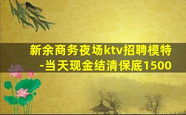 新余商务夜场ktv招聘模特-当天现金结清保底1500